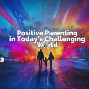Positive Parenting in Today’s Challenging World For Parents